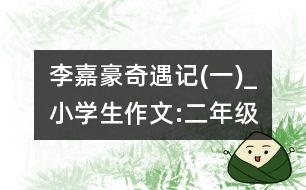 李嘉豪奇遇記(一)_小學生作文:二年級