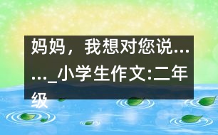 媽媽，我想對(duì)您說……_小學(xué)生作文:二年級(jí)