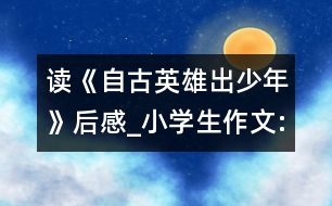 讀《自古英雄出少年》后感_小學生作文:二年級