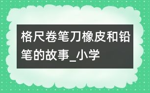 格尺、卷筆刀、橡皮和鉛筆的故事_小學(xué)生作文:二年級(jí)