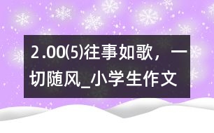 ⒉00⑸往事如歌，一切隨風(fēng)_小學(xué)生作文