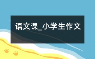 語(yǔ)文課_小學(xué)生作文