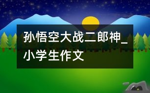 孫悟空大戰(zhàn)二郎神_小學生作文
