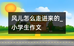 風(fēng)兒怎么走進(jìn)來(lái)的_小學(xué)生作文