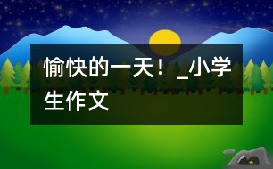 愉快的一天！_小學(xué)生作文