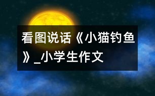 看圖說話《小貓釣魚》_小學(xué)生作文
