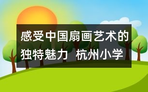 感受中國(guó)扇畫藝術(shù)的獨(dú)特魅力  杭州小學(xué)生畫扇