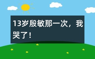 13歲殷敏：那一次，我哭了！