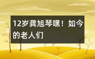 12歲龔旭琴：嘿！如今的老人們