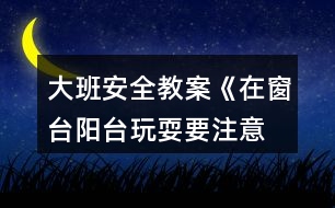 大班安全教案《在窗臺、陽臺玩耍要注意》