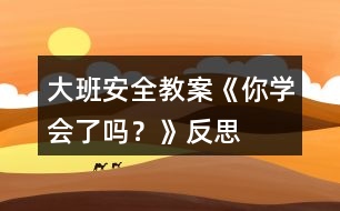大班安全教案《你學會了嗎？》反思