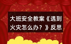 大班安全教案《遇到火災(zāi)怎么辦？》反思