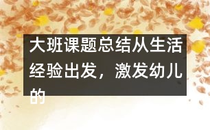 大班課題總結(jié)：從生活經(jīng)驗(yàn)出發(fā)，激發(fā)幼兒的創(chuàng)新火花