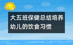 大五班保健總結(jié)：培養(yǎng)幼兒的飲食習慣