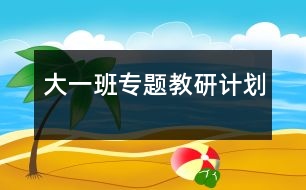 大一班專(zhuān)題教研計(jì)劃