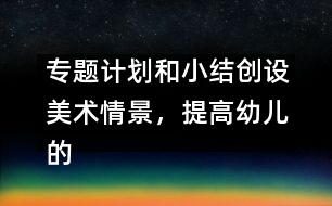 專題計劃和小結(jié)創(chuàng)設(shè)美術(shù)情景，提高幼兒的創(chuàng)造力