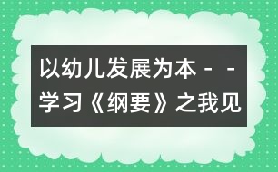 以幼兒發(fā)展為本－－學(xué)習(xí)《綱要》之我見(jiàn)