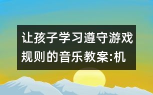 讓孩子學習遵守游戲規(guī)則的音樂教案:機器人