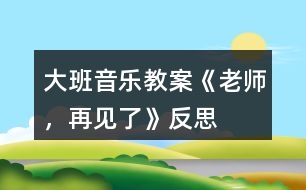 大班音樂(lè)教案《老師，再見(jiàn)了》反思