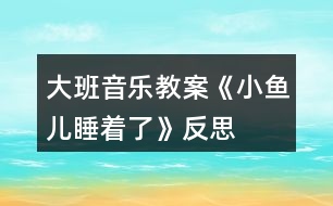大班音樂(lè)教案《小魚(yú)兒睡著了》反思