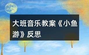 大班音樂(lè)教案《小魚(yú)游》反思