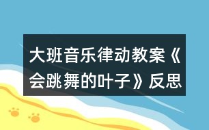 大班音樂律動(dòng)教案《會(huì)跳舞的葉子》反思