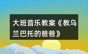 大班音樂(lè)教案《教烏蘭巴托的爸爸》