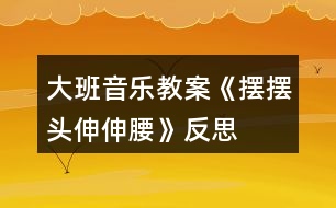 大班音樂教案《擺擺頭、伸伸腰》反思