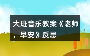 大班音樂教案《老師，早安》反思