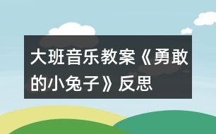 大班音樂(lè)教案《勇敢的小兔子》反思
