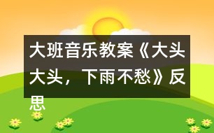 大班音樂教案《大頭大頭，下雨不愁》反思