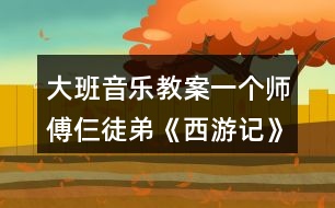 大班音樂(lè)教案一個(gè)師傅仨徒弟《西游記》