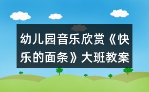 幼兒園音樂欣賞《快樂的面條》大班教案反思