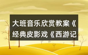 大班音樂(lè)欣賞教案《經(jīng)典皮影戲《西游記》》反思