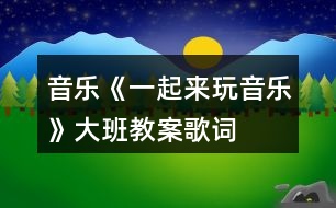 音樂(lè)《一起來(lái)玩音樂(lè)》大班教案歌詞