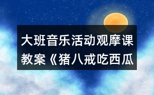 大班音樂活動(dòng)觀摩課教案《豬八戒吃西瓜》反思