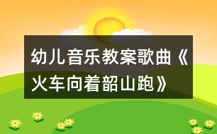 幼兒音樂(lè)教案歌曲《火車(chē)向著韶山跑》