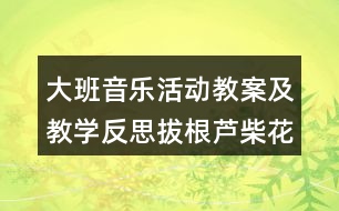 大班音樂(lè)活動(dòng)教案及教學(xué)反思拔根蘆柴花（打擊樂(lè)演奏）