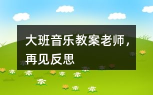 大班音樂教案老師，再見反思