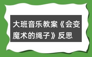 大班音樂教案《會(huì)變魔術(shù)的繩子》反思