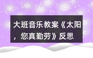 大班音樂教案《太陽，您真勤勞》反思