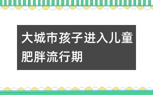 大城市孩子進(jìn)入兒童肥胖流行期