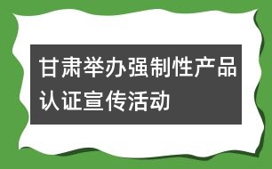 甘肅舉辦強制性產(chǎn)品認(rèn)證宣傳活動