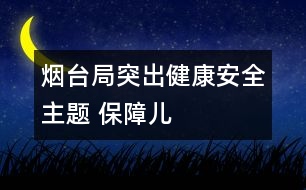 煙臺(tái)局：突出“健康、安全”主題 保障兒童權(quán)益