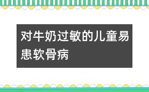 對(duì)牛奶過(guò)敏的兒童易患軟骨病