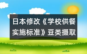日本修改《學(xué)校供餐實(shí)施標(biāo)準(zhǔn)》豆類攝取增多，食鹽納入減少
