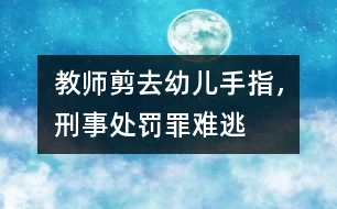 教師剪去幼兒手指，刑事處罰罪難逃