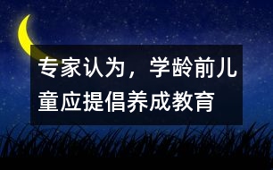 專家認(rèn)為，學(xué)齡前兒童應(yīng)提倡“養(yǎng)成教育”