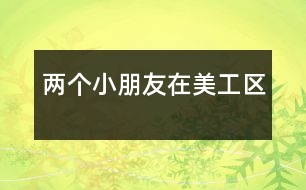 兩個(gè)小朋友在美工區(qū)