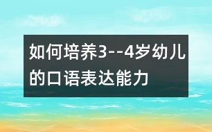 如何培養(yǎng)3--4歲幼兒的口語表達能力